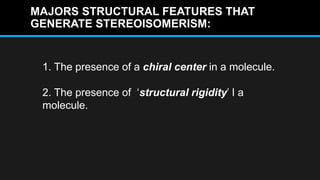 MAJORS STRUCTURAL FEATURES THAT
GENERATE STEREOISOMERISM:
1. The presence of a chiral center in a molecule.
2. The presence of ‘structural rigidity’ I a
molecule.
 