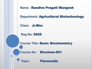Name: Randive Pragati Mangesh
Department: Agricultural Biotechnology
Class: Jr.Msc
Reg No: 0025
Course Title: Basic Biochemistry
Course No: Biochem-501
Topic: Flavonoids
 