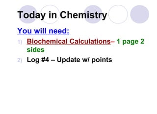 Today in Chemistry
You will need:
1) Biochemical Calculations– 1 page 2
sides
2) Log #4 – Update w/ points
 