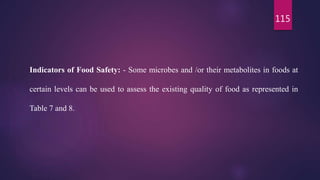 115
Indicators of Food Safety: - Some microbes and /or their metabolites in foods at
certain levels can be used to assess the existing quality of food as represented in
Table 7 and 8.
 