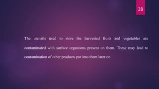 38
The utensils used to store the harvested fruits and vegetables are
contaminated with surface organisms present on them. These may lead to
contamination of other products put into them later on.
 