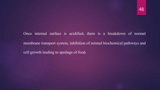 48
Once internal surface is acidified, there is a breakdown of normal
membrane transport system, inhibition of normal biochemical pathways and
cell growth leading to spoilage of food.
 