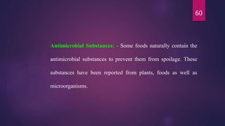 60
Antimicrobial Substances: - Some foods naturally contain the
antimicrobial substances to prevent them from spoilage. These
substances have been reported from plants, foods as well as
microorganisms.
 