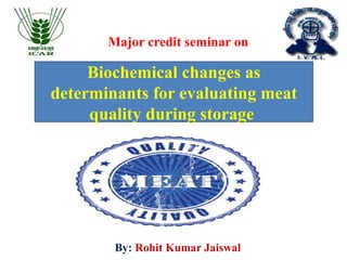 Major credit seminar on
Biochemical changes as
determinants for evaluating meat
quality during storage
By: Rohit Kumar Jaiswal
 
