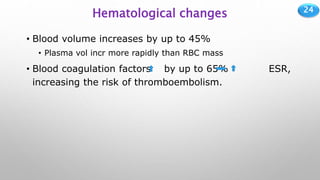 24
Hematological changes
• Blood volume increases by up to 45%
• Plasma vol incr more rapidly than RBC mass
• Blood coagulation factors by up to 65% ESR,
increasing the risk of thromboembolism.
 