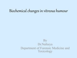 Biochemical changes in vitreous humour
By
Dr.Nafeeya
Department of Forensic Medicine and
Toxicology
 
