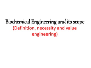 Biochemical Engineering and its scope
(Definition, necessity and value
engineering)
 