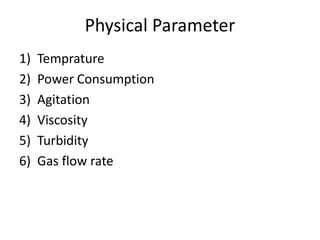 Physical Parameter
1) Temprature
2) Power Consumption
3) Agitation
4) Viscosity
5) Turbidity
6) Gas flow rate
 