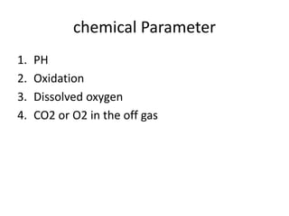 chemical Parameter
1. PH
2. Oxidation
3. Dissolved oxygen
4. CO2 or O2 in the off gas
 
