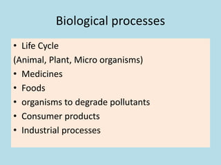 Biological processes
• Life Cycle
(Animal, Plant, Micro organisms)
• Medicines
• Foods
• organisms to degrade pollutants
• Consumer products
• Industrial processes
 