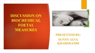 DISCUSSION ON
BIOCHEMICAL
FOETAL
MEASURES
PRESENTED BY:
SUNNY ALVA
KHARSHANDI
 