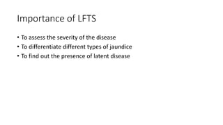Importance of LFTS
• To assess the severity of the disease
• To differentiate different types of jaundice
• To find out the presence of latent disease
 
