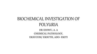 BIOCHEMICAL INVESTIGATION OF
POLYURIA
DR IDOWU, A. A
CHEMICAL PATHOLOGY,
EKSUCOM/ EKSUTH, ADO- EKITI
 