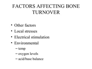 FACTORS AFFECTING BONE
TURNOVER
• Other factors
• Local stresses
• Electrical stimulation
• Environmental
– temp
– oxygen levels
– acid/base balance
 
