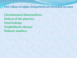 Low values of alpha-fetoprotein are recorded in cases
Chromosomal abnormalities
Defects of the placenta
Fetal hydrops
Trophoblastic disease
Diabetic mothers
 
