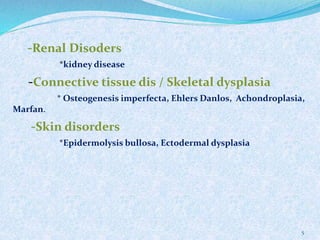 -Renal Disoders
*kidney disease
-Connective tissue dis / Skeletal dysplasia
* Osteogenesis imperfecta, Ehlers Danlos, Achondroplasia,
Marfan.
-Skin disorders
*Epidermolysis bullosa, Ectodermal dysplasia
5
 