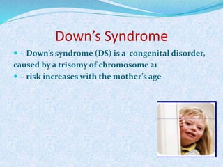 Down’s Syndrome
 – Down’s syndrome (DS) is a congenital disorder,
caused by a trisomy of chromosome 21
 – risk increases with the mother’s age
 