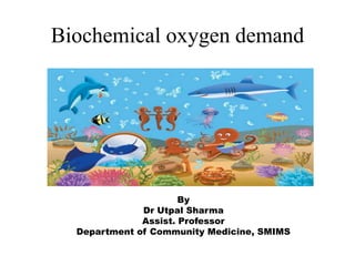 Biochemical oxygen demand
By
Dr Utpal Sharma
Assist. Professor
Department of Community Medicine, SMIMS
 