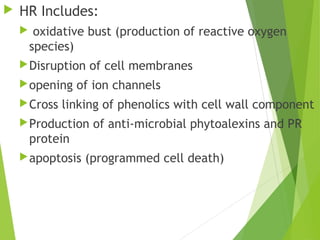  HR Includes:
 oxidative bust (production of reactive oxygen
species)
Disruption of cell membranes
opening of ion channels
Cross linking of phenolics with cell wall component
Production of anti-microbial phytoalexins and PR
protein
apoptosis (programmed cell death)
 