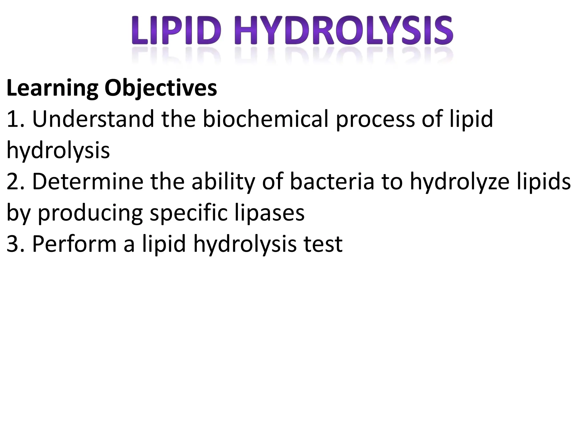 Learning Objectives
1. Understand the biochemical process of lipid
hydrolysis
2. Determine the ability of bacteria to hydrolyze lipids
by producing specific lipases
3. Perform a lipid hydrolysis test
 