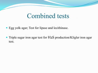 Combined tests
 Egg yolk agar; Test for lipase and lecithinase.
 Triple sugar iron agar test for H2S production/Kligler iron agar

test.

 
