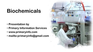 Biochemicals
• Presentation by
• Primary Information Services
• www.primaryinfo.com
• mailto:primaryinfo@gmail.com
 