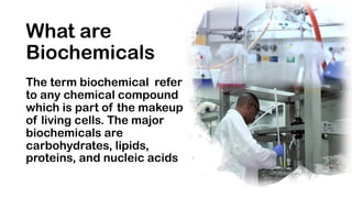 What are
Biochemicals
The term biochemical refer
to any chemical compound
which is part of the makeup
of living cells. The...