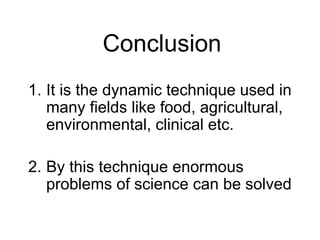 Conclusion
1. It is the dynamic technique used in
many fields like food, agricultural,
environmental, clinical etc.
2. By this technique enormous
problems of science can be solved
 