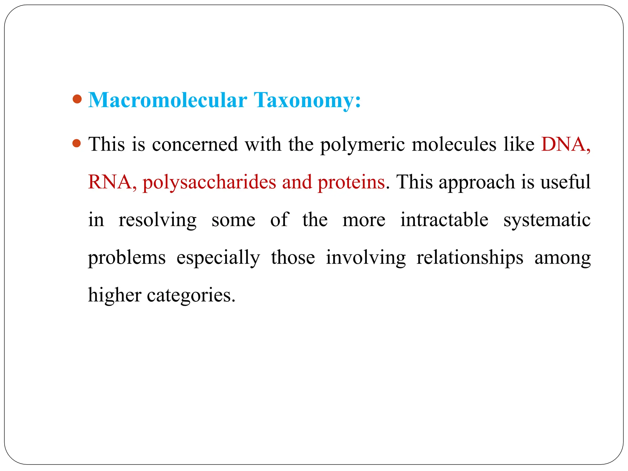 ⚫Macromolecular Taxonomy:
⚫ This is concerned with the polymeric molecules like DNA,
RNA, polysaccharides and proteins. This approach is useful
in resolving some of the more intractable systematic
problems especially those involving relationships among
higher categories.
 