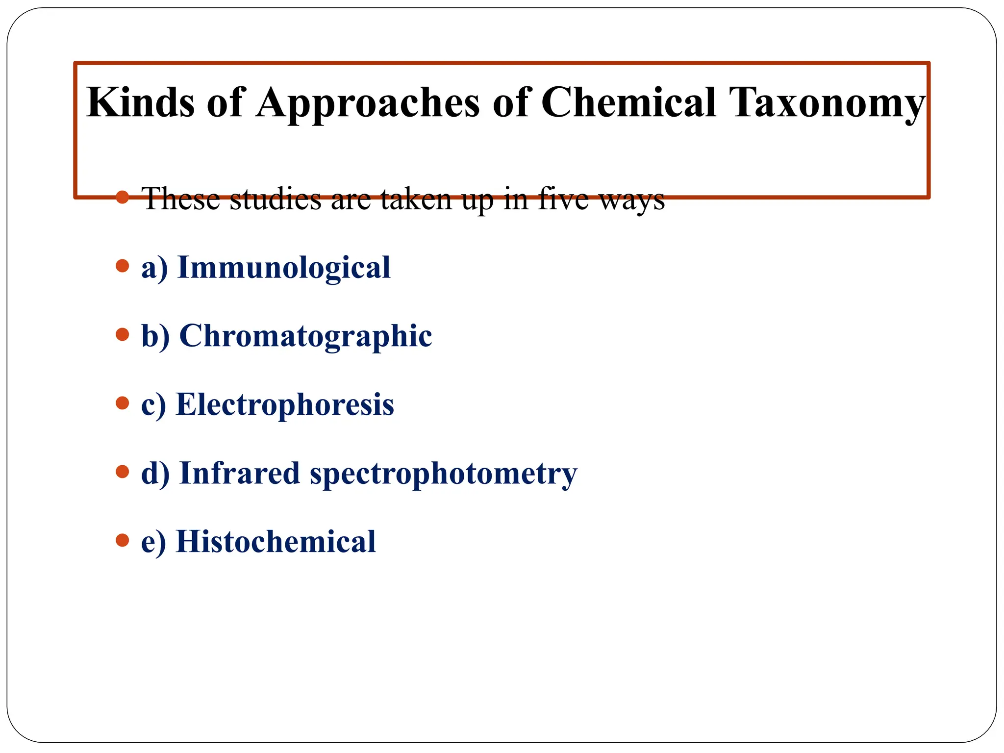Kinds of Approaches of Chemical Taxonomy
⚫ These studies are taken up in five ways
⚫ a) Immunological
⚫ b) Chromatographic
⚫ c) Electrophoresis
⚫ d) Infrared spectrophotometry
⚫ e) Histochemical
 