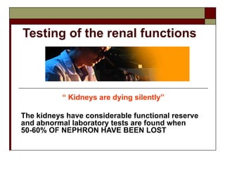 “ Kidneys are dying silently”
The kidneys have considerable functional reserve
and abnormal laboratory tests are found when
50-60% OF NEPHRON HAVE BEEN LOST
Testing of the renal functions
 