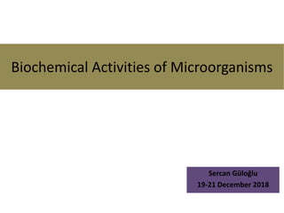 Biochemical Activities of Microorganisms
Sercan Güloğlu
19-21 December 2018
 