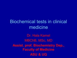 Biochemical tests in clinical
medicine
Dr. Hala Kamel
MBChB, MSc, MD
Assist. prof. Biochemistry Dep.,
Faculty of Medicine
ASU & UQ
 