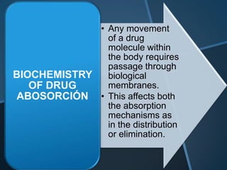 • Any movement
               of a drug
               molecule within
               the body requires
               passage through
BIOCHEMISTRY   biological
   OF DRUG     membranes.
ABOSORCIÓN • This affects both
               the absorption
               mechanisms as
               in the distribution
               or elimination.
 