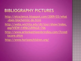 Bibliography pictureshttp://eicscience.blogspot.com/2009/03/what-does-biochemist-do.htmlhttp://webs.wichita.edu/dt/tour/show/index.asp?VIEW=149&CURPAGE=766http://www.ariionkathleenbrindley.com/7creditscore.shtmhttp://www.horizonchildren.org/