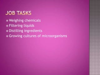 Job TasksWeighing chemicalsFiltering liquidsDistilling ingredientsGrowing cultures of microorganisms