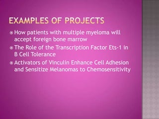 Examples of projectsHow patients with multiple myeloma will accept foreign bone marrowThe Role of the Transcription Factor Ets-1 in B Cell ToleranceActivators of Vinculin Enhance Cell Adhesion and Sensitize Melanomas to Chemosensitivity