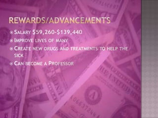 Rewards/advancementsSalary $59,260-$139,440Improve lives of manyCreate new drugs and treatments to help the sickCan become a Professor