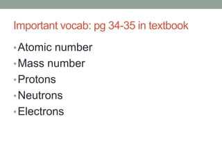 Important vocab: pg 34-35 in textbook
• Atomic number
• Mass number
• Protons
• Neutrons
• Electrons