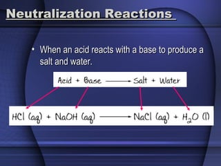 Neutralization ReactionsNeutralization Reactions
• When an acid reacts with a base to produce aWhen an acid reacts with a base to produce a
salt and water.salt and water.
 