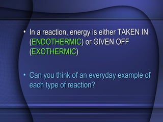 • In a reaction, energy is either TAKEN INIn a reaction, energy is either TAKEN IN
((ENDOTHERMICENDOTHERMIC) or GIVEN OFF) or GIVEN OFF
((EXOTHERMICEXOTHERMIC))
• Can you think of an everyday example ofCan you think of an everyday example of
each type of reaction?each type of reaction?
 