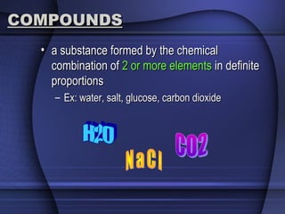 COMPOUNDSCOMPOUNDS
• a substance formed by the chemicala substance formed by the chemical
combination ofcombination of 2 or more elements2 or more elements in definitein definite
proportionsproportions
– Ex: water, salt, glucose, carbon dioxideEx: water, salt, glucose, carbon dioxide
 