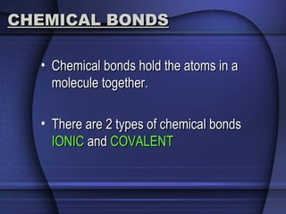CHEMICAL BONDSCHEMICAL BONDS
• Chemical bonds hold the atoms in aChemical bonds hold the atoms in a
molecule together.molecule together.
• There are 2 types of chemical bondsThere are 2 types of chemical bonds
IONICIONIC andand COVALENTCOVALENT
 