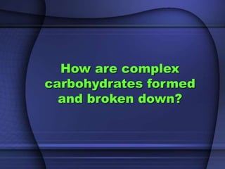 How are complex 
carbohydrates formed 
and broken down? 
 
