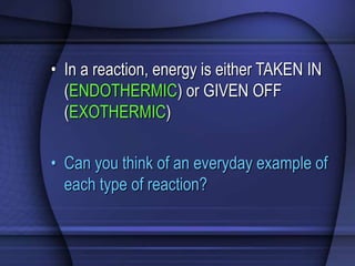 • In a reaction, energy is either TAKEN IN 
(ENDOTHERMIC) or GIVEN OFF 
(EXOTHERMIC) 
• Can you think of an everyday example of 
each type of reaction? 
 