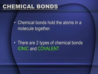 CHEMICAL BONDS 
• Chemical bonds hold the atoms in a 
molecule together. 
• There are 2 types of chemical bonds 
IONIC and COVALENT 
 