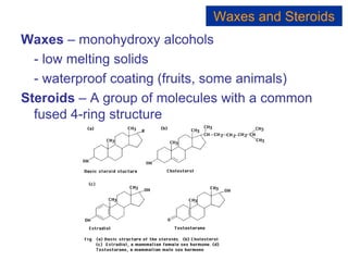 Waxes – monohydroxy alcohols
- low melting solids
- waterproof coating (fruits, some animals)
Steroids – A group of molecules with a common
fused 4-ring structure
Waxes and Steroids
 