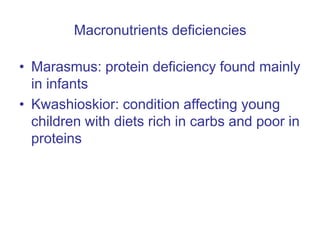 Macronutrients deficiencies
• Marasmus: protein deficiency found mainly
in infants
• Kwashioskior: condition affecting young
children with diets rich in carbs and poor in
proteins
 