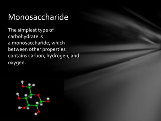 The simplest type of
carbohydrate is
a monosaccharide, which
between other properties
contains carbon, hydrogen, and
oxygen.
Monosaccharide
 