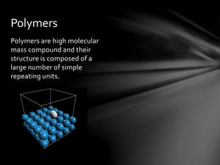 Polymers are high molecular
mass compound and their
structure is composed of a
large number of simple
repeating units.
Polymers
 